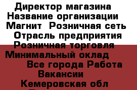 Директор магазина › Название организации ­ Магнит, Розничная сеть › Отрасль предприятия ­ Розничная торговля › Минимальный оклад ­ 44 300 - Все города Работа » Вакансии   . Кемеровская обл.,Прокопьевск г.